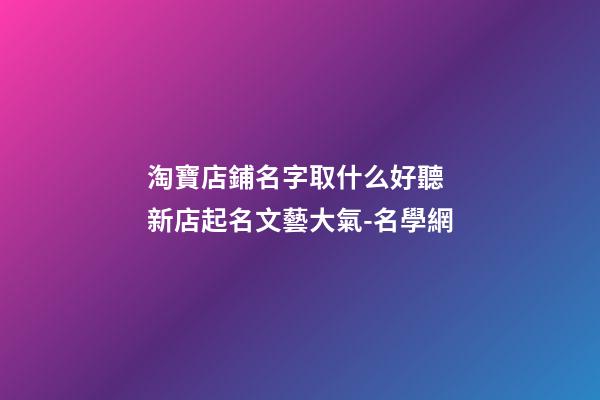 淘寶店鋪名字取什么好聽 新店起名文藝大氣-名學網-第1張-店鋪起名-玄機派